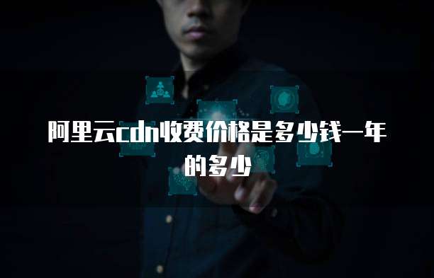 阿里云cdn收费价格是多少钱一年的多少