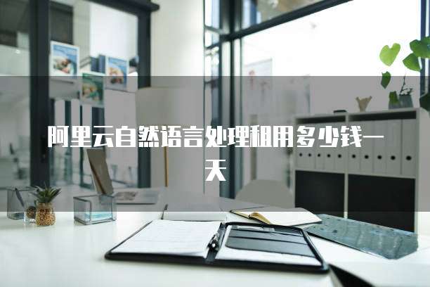 阿里云自然语言处理租用多少钱一天
