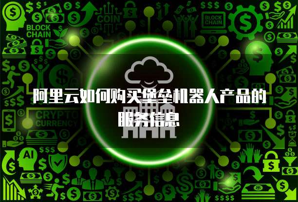 阿里云如何购买堡垒机器人产品的服务信息