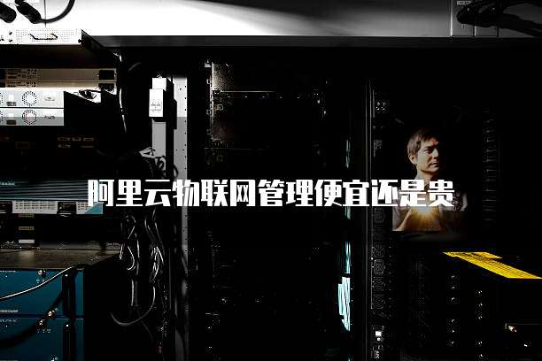 阿里云物联网管理便宜还是贵