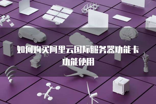 如何购买阿里云国际服务器功能卡功能使用