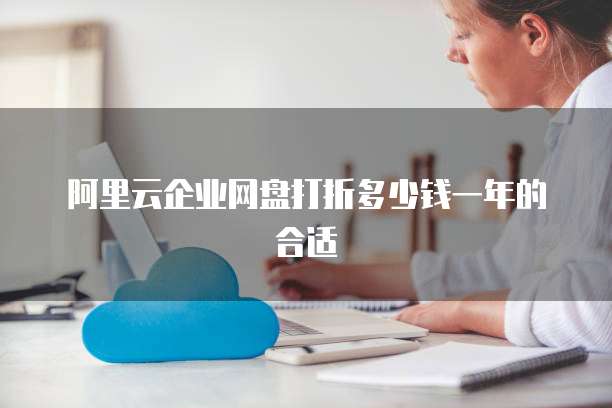 阿里云企业网盘打折多少钱一年的合适