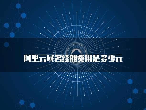 阿里云域名续期费用是多少元
