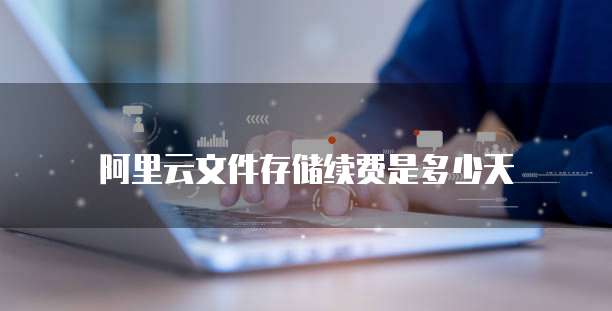 阿里云文件存储续费是多少天