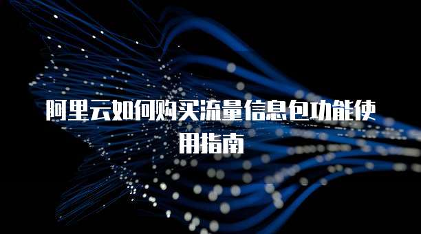 阿里云如何购买流量信息包功能使用指南
