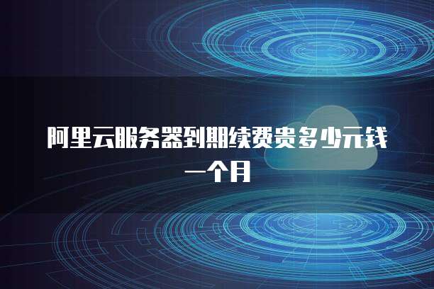 阿里云服务器到期续费贵多少元钱一个月