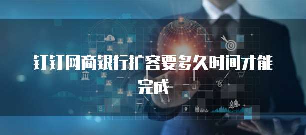 钉钉网商银行扩容要多久时间才能完成