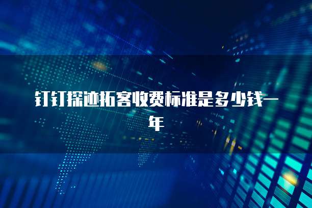 钉钉探迹拓客收费标准是多少钱一年