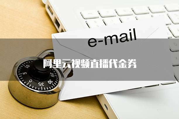 阿里云视频直播代金券