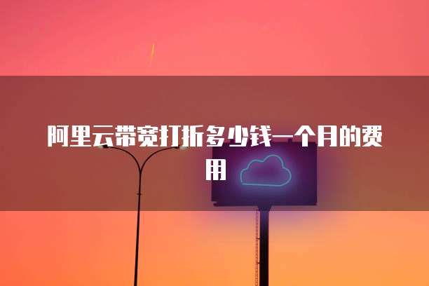 阿里云带宽打折多少钱一个月的费用
