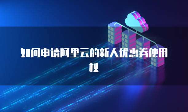如何申请阿里云的新人优惠券使用权