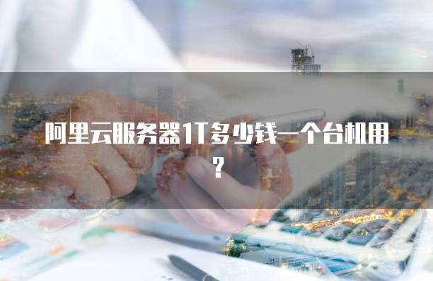 阿里云服务器1T多少钱一个台机用?
