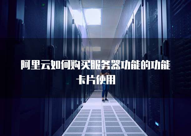 阿里云如何购买服务器功能的功能卡片使用