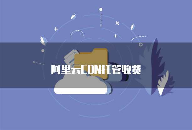 阿里云CDN托管收费