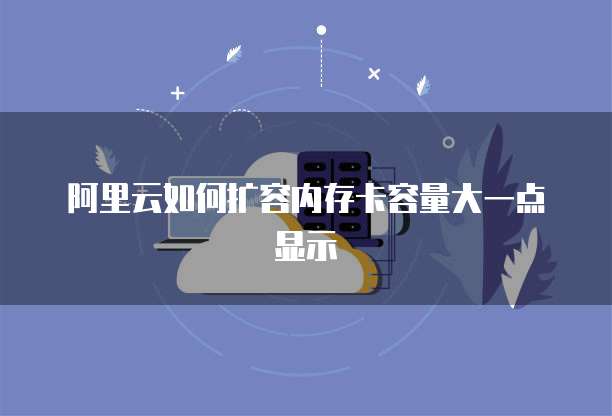 阿里云如何扩容内存卡容量大一点显示