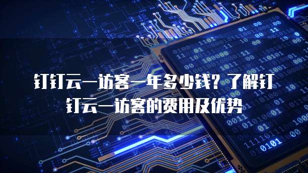 钉钉云一访客一年多少钱?了解钉钉云一访客的费用及优势