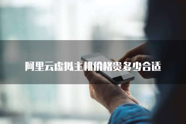 阿里云虚拟主机价格贵多少合适