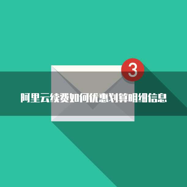 阿里云续费如何优惠划算明细信息