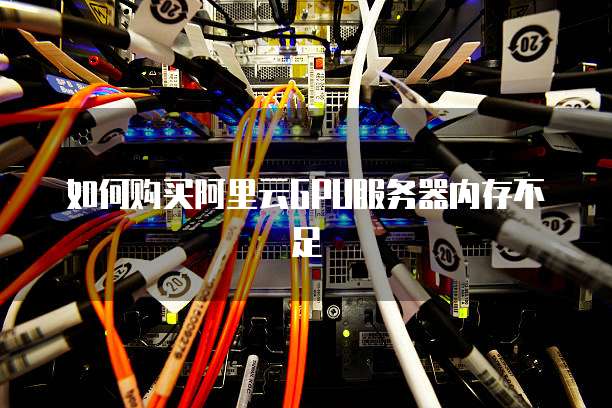 如何购买阿里云GPU服务器内存不足