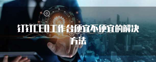 钉钉CEO工作台便宜不便宜的解决方法
