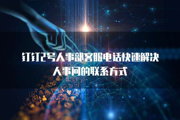 钉钉2号人事部客服电话快速解决人事问的联系方式