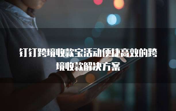钉钉跨境收款宝活动便捷高效的跨境收款解决方案