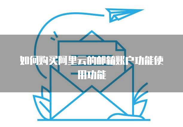 如何购买阿里云的邮箱账户功能使用功能