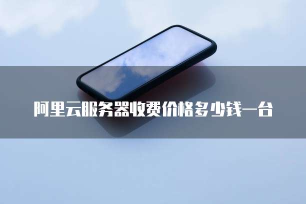 阿里云服务器收费价格多少钱一台