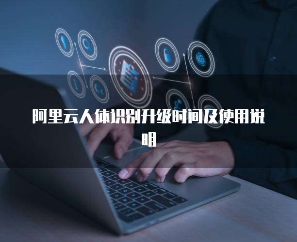 阿里云人体识别升级时间及使用说明