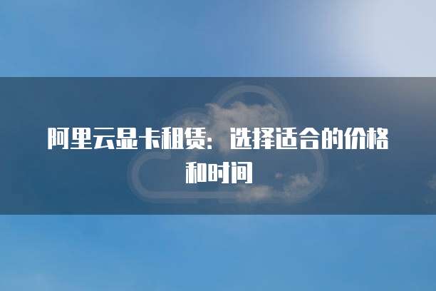阿里云显卡租赁:选择适合的价格和时间