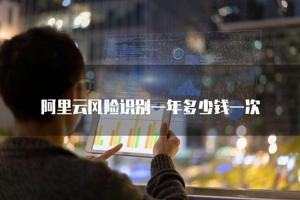 阿里云风险识别一年多少钱一次