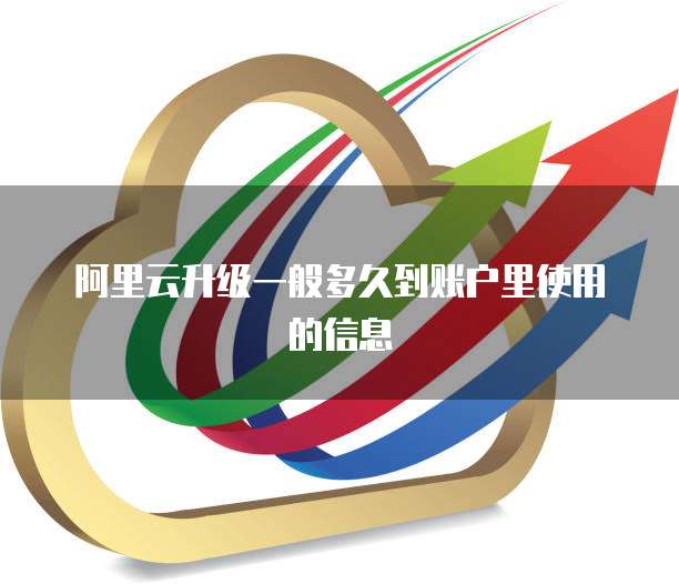 阿里云升级一般多久到账户里使用的信息