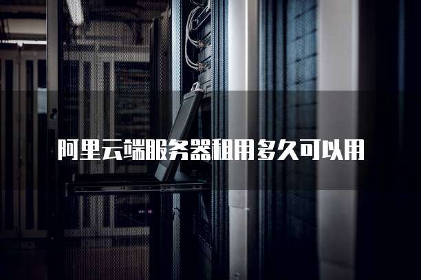 阿里云端服务器租用多久可以用