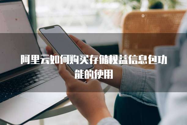 阿里云如何购买存储权益信息包功能的使用