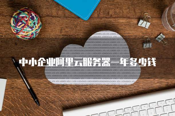中小企业阿里云服务器一年多少钱