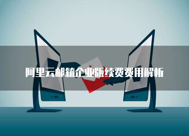 阿里云邮箱企业版续费费用解析