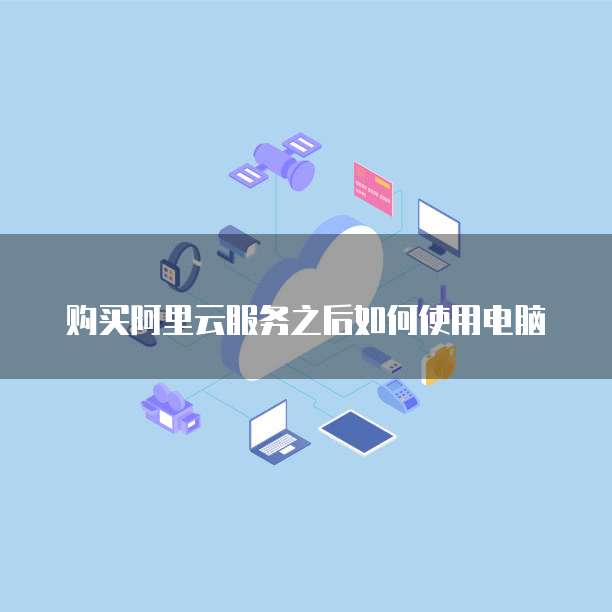 购买阿里云服务之后如何使用电脑