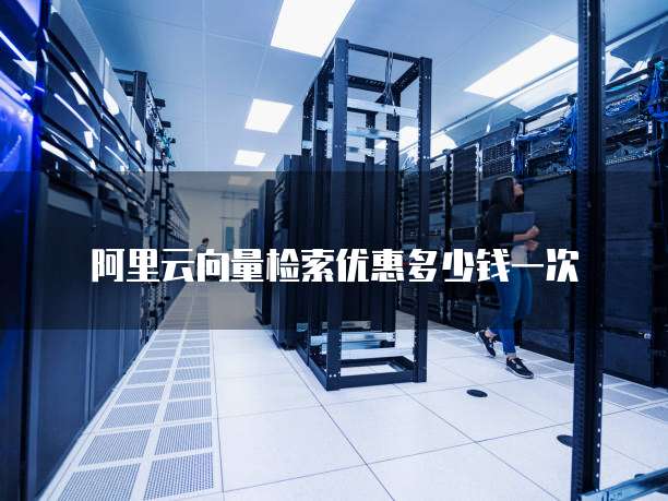 阿里云向量检索优惠多少钱一次