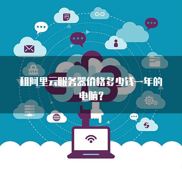 租阿里云服务器价格多少钱一年的电脑?