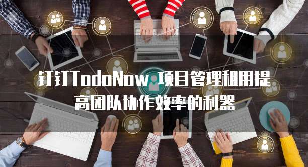 钉钉TodoNow 项目管理租用提高团队协作效率的利器
