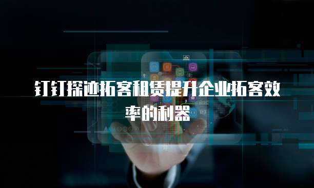 钉钉探迹拓客租赁提升企业拓客效率的利器