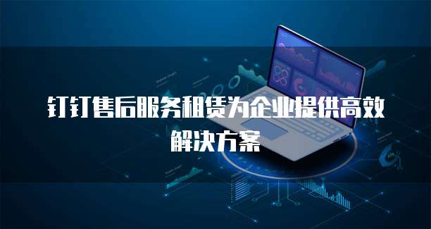 钉钉售后服务租赁为企业提供高效解决方案