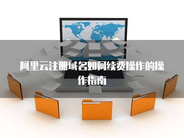 阿里云注册域名如何续费操作的操作指南