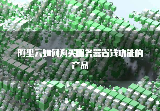 阿里云如何购买服务器省钱功能的产品
