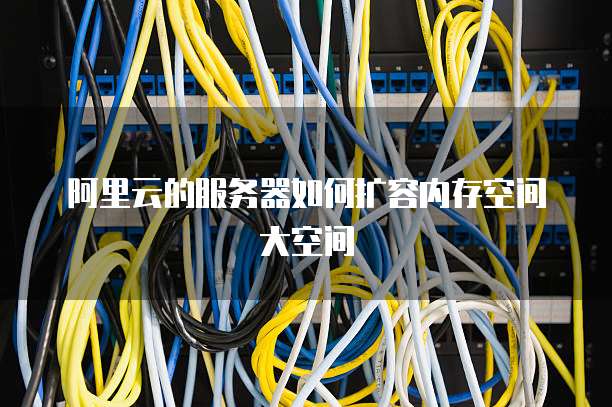 阿里云的服务器如何扩容内存空间大空间