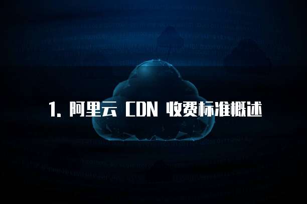 1. 阿里云 CDN 收费标准概述