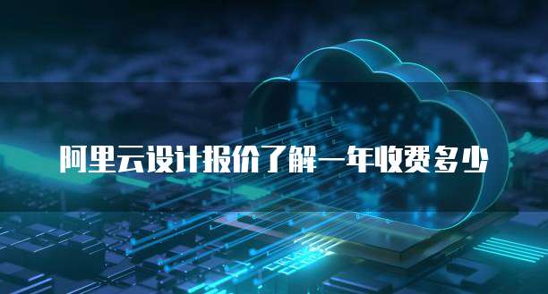 阿里云设计报价了解一年收费多少