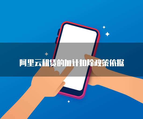 阿里云租赁的加计扣除政策依据