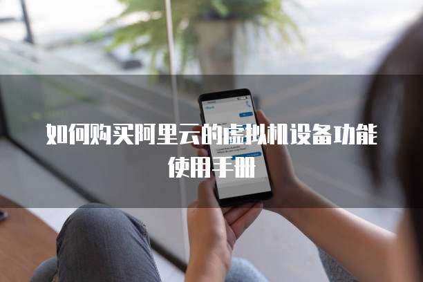 如何购买阿里云的虚拟机设备功能使用手册