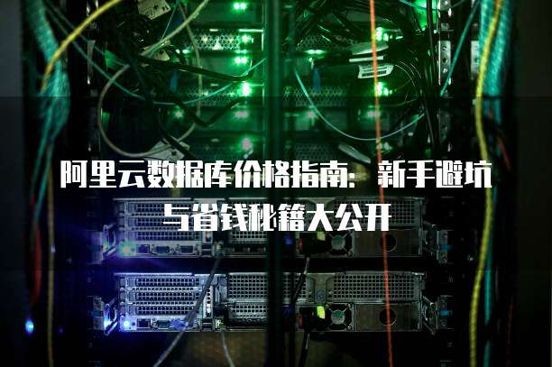 阿里云数据库价格指南:新手避坑与省钱秘籍大公开